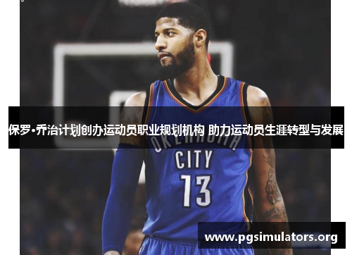 保罗·乔治计划创办运动员职业规划机构 助力运动员生涯转型与发展