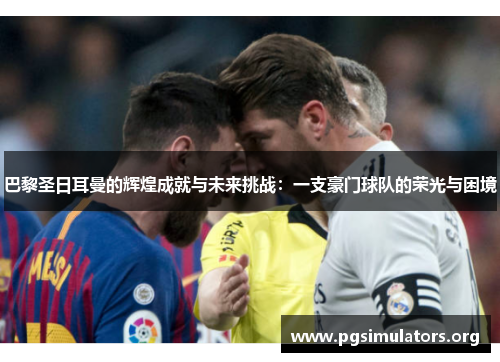 巴黎圣日耳曼的辉煌成就与未来挑战：一支豪门球队的荣光与困境