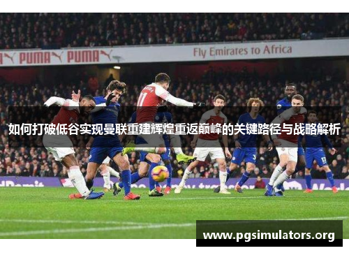 如何打破低谷实现曼联重建辉煌重返巅峰的关键路径与战略解析