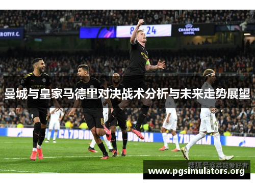 曼城与皇家马德里对决战术分析与未来走势展望