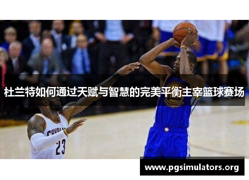 杜兰特如何通过天赋与智慧的完美平衡主宰篮球赛场