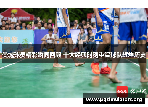 曼城球员精彩瞬间回顾 十大经典时刻重温球队辉煌历史