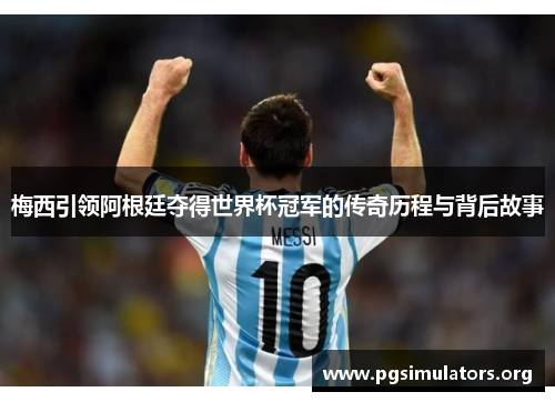 梅西引领阿根廷夺得世界杯冠军的传奇历程与背后故事