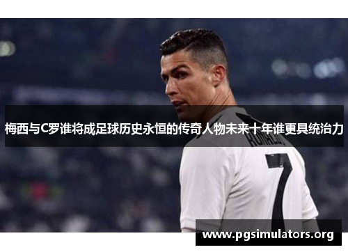 梅西与C罗谁将成足球历史永恒的传奇人物未来十年谁更具统治力