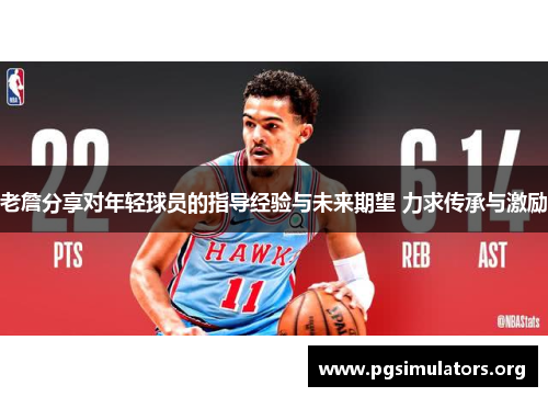 老詹分享对年轻球员的指导经验与未来期望 力求传承与激励