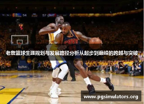 老詹篮球生涯规划与发展路径分析从起步到巅峰的跨越与突破