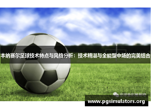 本纳赛尔足球技术特点与风格分析：技术精湛与全能型中场的完美结合