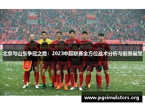 北京与山东争冠之路：2023中超联赛全方位战术分析与前景展望