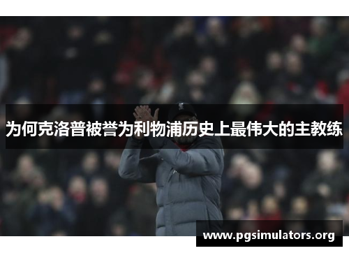 为何克洛普被誉为利物浦历史上最伟大的主教练