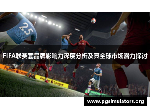 FIFA联赛套品牌影响力深度分析及其全球市场潜力探讨