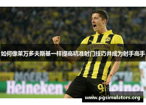 如何像莱万多夫斯基一样提高精准射门技巧并成为射手高手