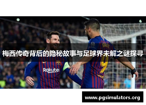 梅西传奇背后的隐秘故事与足球界未解之谜探寻