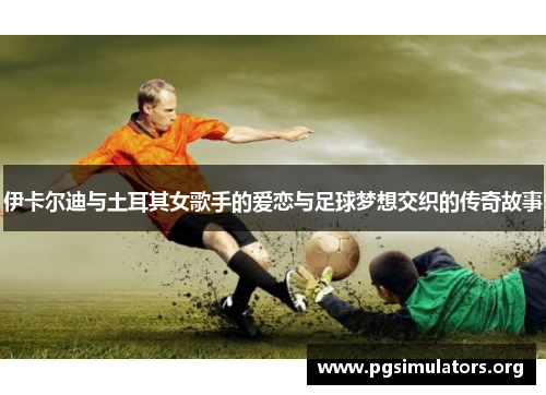 伊卡尔迪与土耳其女歌手的爱恋与足球梦想交织的传奇故事