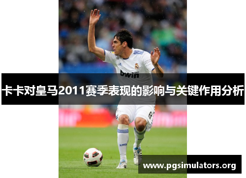 卡卡对皇马2011赛季表现的影响与关键作用分析