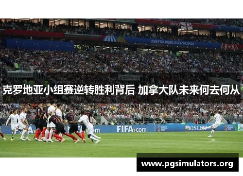 克罗地亚小组赛逆转胜利背后 加拿大队未来何去何从