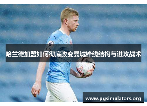 哈兰德加盟如何彻底改变曼城锋线结构与进攻战术