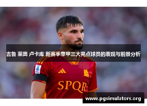 吉鲁 莱奥 卢卡库 新赛季意甲三大亮点球员的表现与前景分析