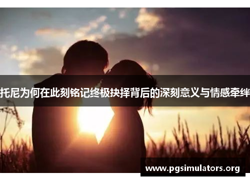 托尼为何在此刻铭记终极抉择背后的深刻意义与情感牵绊