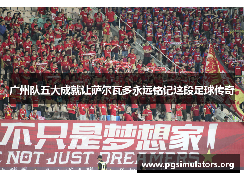 广州队五大成就让萨尔瓦多永远铭记这段足球传奇