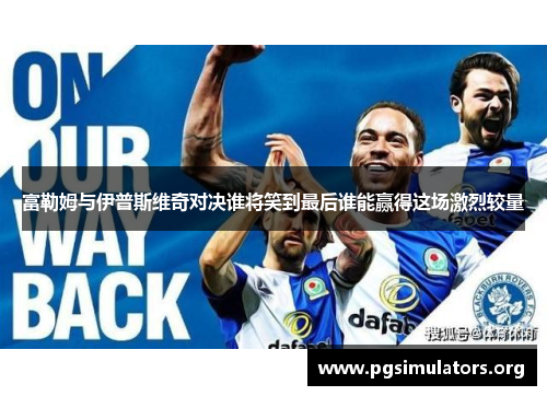 富勒姆与伊普斯维奇对决谁将笑到最后谁能赢得这场激烈较量