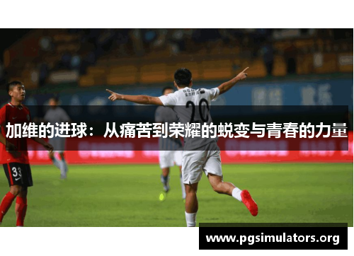 加维的进球：从痛苦到荣耀的蜕变与青春的力量
