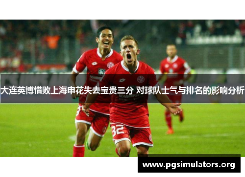 大连英博惜败上海申花失去宝贵三分 对球队士气与排名的影响分析