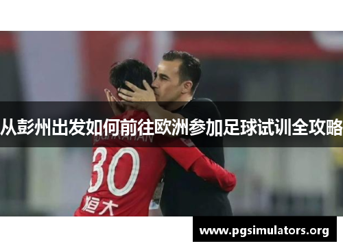 从彭州出发如何前往欧洲参加足球试训全攻略