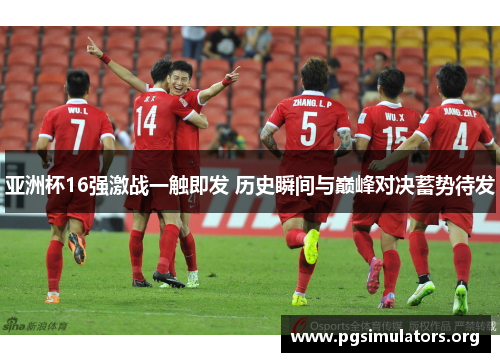 亚洲杯16强激战一触即发 历史瞬间与巅峰对决蓄势待发