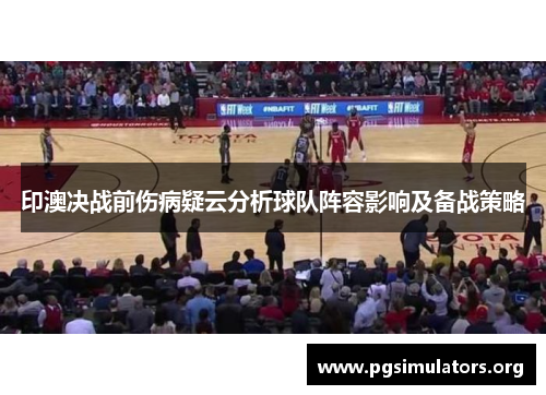 印澳决战前伤病疑云分析球队阵容影响及备战策略