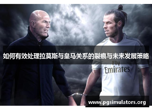 如何有效处理拉莫斯与皇马关系的裂痕与未来发展策略