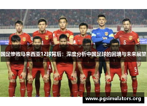 国足惨败马来西亚12球背后：深度分析中国足球的困境与未来展望