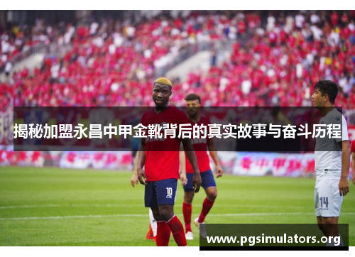 揭秘加盟永昌中甲金靴背后的真实故事与奋斗历程