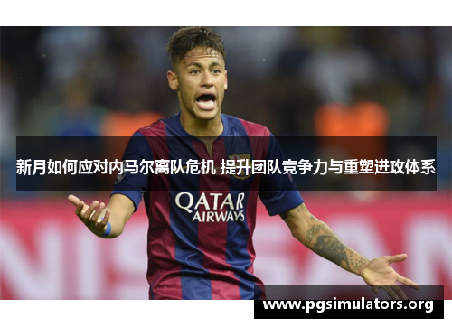 新月如何应对内马尔离队危机 提升团队竞争力与重塑进攻体系