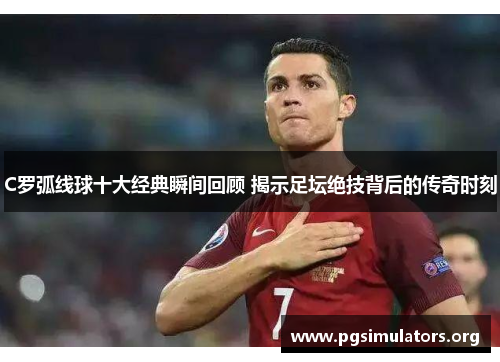 C罗弧线球十大经典瞬间回顾 揭示足坛绝技背后的传奇时刻