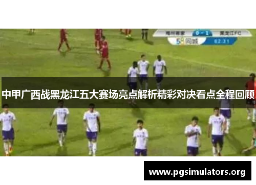 中甲广西战黑龙江五大赛场亮点解析精彩对决看点全程回顾