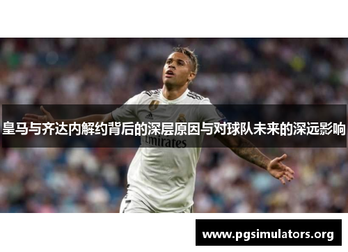 皇马与齐达内解约背后的深层原因与对球队未来的深远影响
