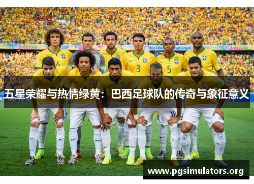 五星荣耀与热情绿黄:巴西足球队的传奇与象征意义 五星荣耀与热情绿黄:巴西足球队的传奇与象征意义