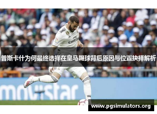 普斯卡什为何最终选择在皇马踢球背后原因与位置抉择解析