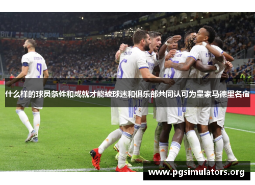 什么样的球员条件和成就才能被球迷和俱乐部共同认可为皇家马德里名宿 什么样的球员条件和成就才能被球迷和俱乐部共同认可为皇家马德里名宿