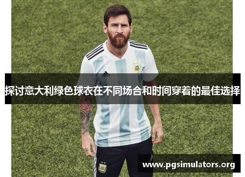 探讨意大利绿色球衣在不同场合和时间穿着的最佳选择