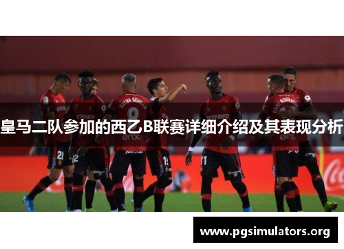 皇马二队参加的西乙B联赛详细介绍及其表现分析 皇马二队参加的西乙B联赛详细介绍及其表现分析