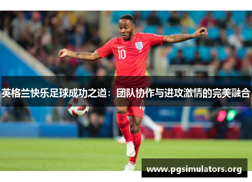 英格兰快乐足球成功之道：团队协作与进攻激情的完美融合