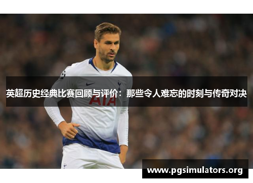 英超历史经典比赛回顾与评价：那些令人难忘的时刻与传奇对决