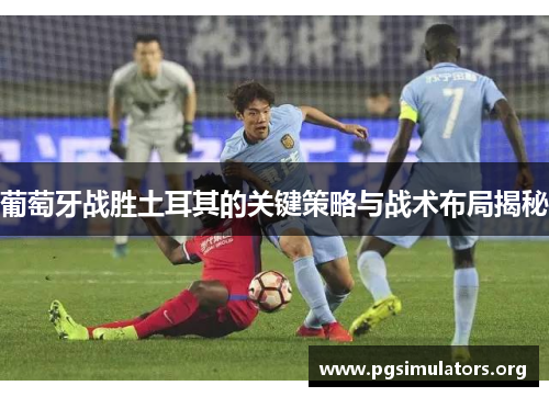 葡萄牙战胜土耳其的关键策略与战术布局揭秘