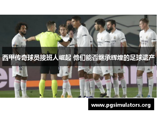 西甲传奇球员接班人崛起 他们能否继承辉煌的足球遗产