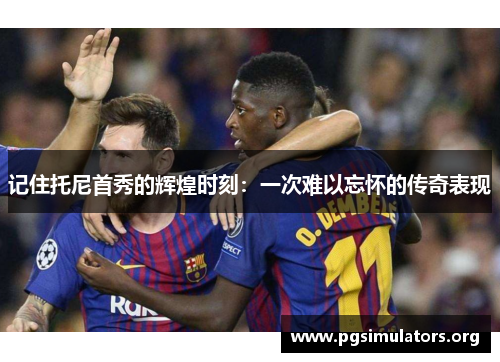 记住托尼首秀的辉煌时刻:一次难以忘怀的传奇表现 记住托尼首秀的辉煌时刻:一次难以忘怀的传奇表现