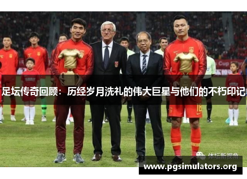 足坛传奇回顾：历经岁月洗礼的伟大巨星与他们的不朽印记