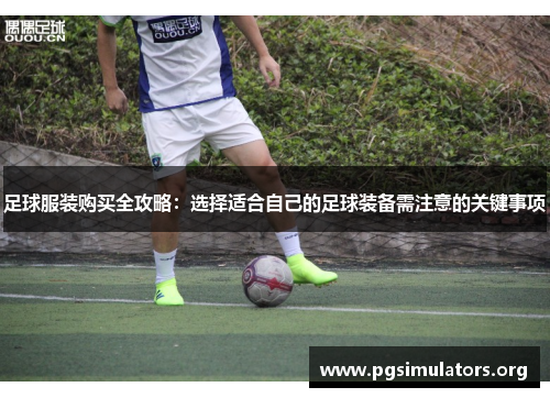 足球服装购买全攻略：选择适合自己的足球装备需注意的关键事项