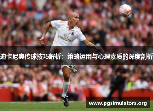 迪卡尼奥传球技巧解析：策略运用与心理素质的深度剖析