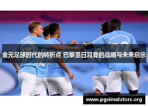 金元足球时代的转折点 巴黎圣日耳曼的战略与未来启示 金元足球时代的转折点 巴黎圣日耳曼的战略与未来启示
